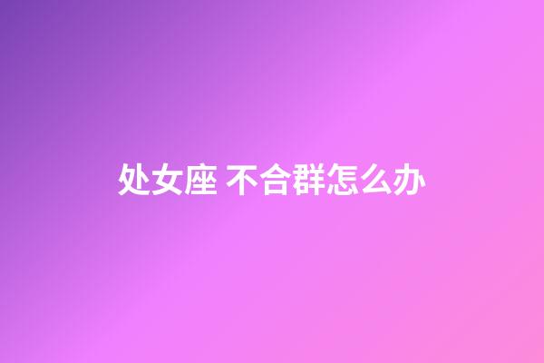 处女座 不合群怎么办-第1张-星座运势-玄机派